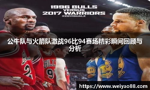 公牛队与火箭队激战96比94赛场精彩瞬间回顾与分析