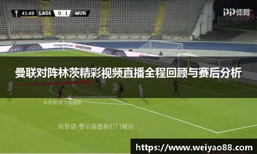 曼联对阵林茨精彩视频直播全程回顾与赛后分析