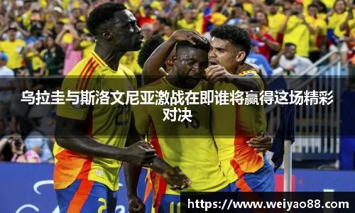 乌拉圭与斯洛文尼亚激战在即谁将赢得这场精彩对决