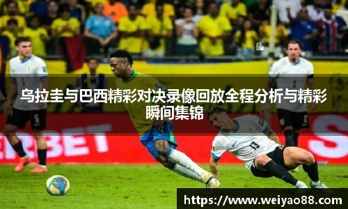乌拉圭与巴西精彩对决录像回放全程分析与精彩瞬间集锦
